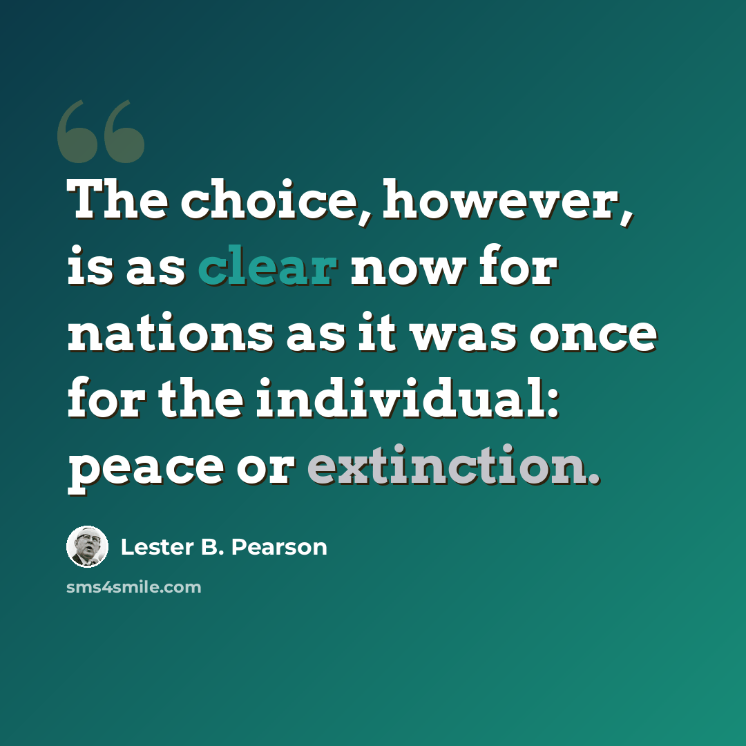 “The choice, however, is as clear now for nations as it was once for the individual: peace or extinction.” quote by Lester B. Pearson