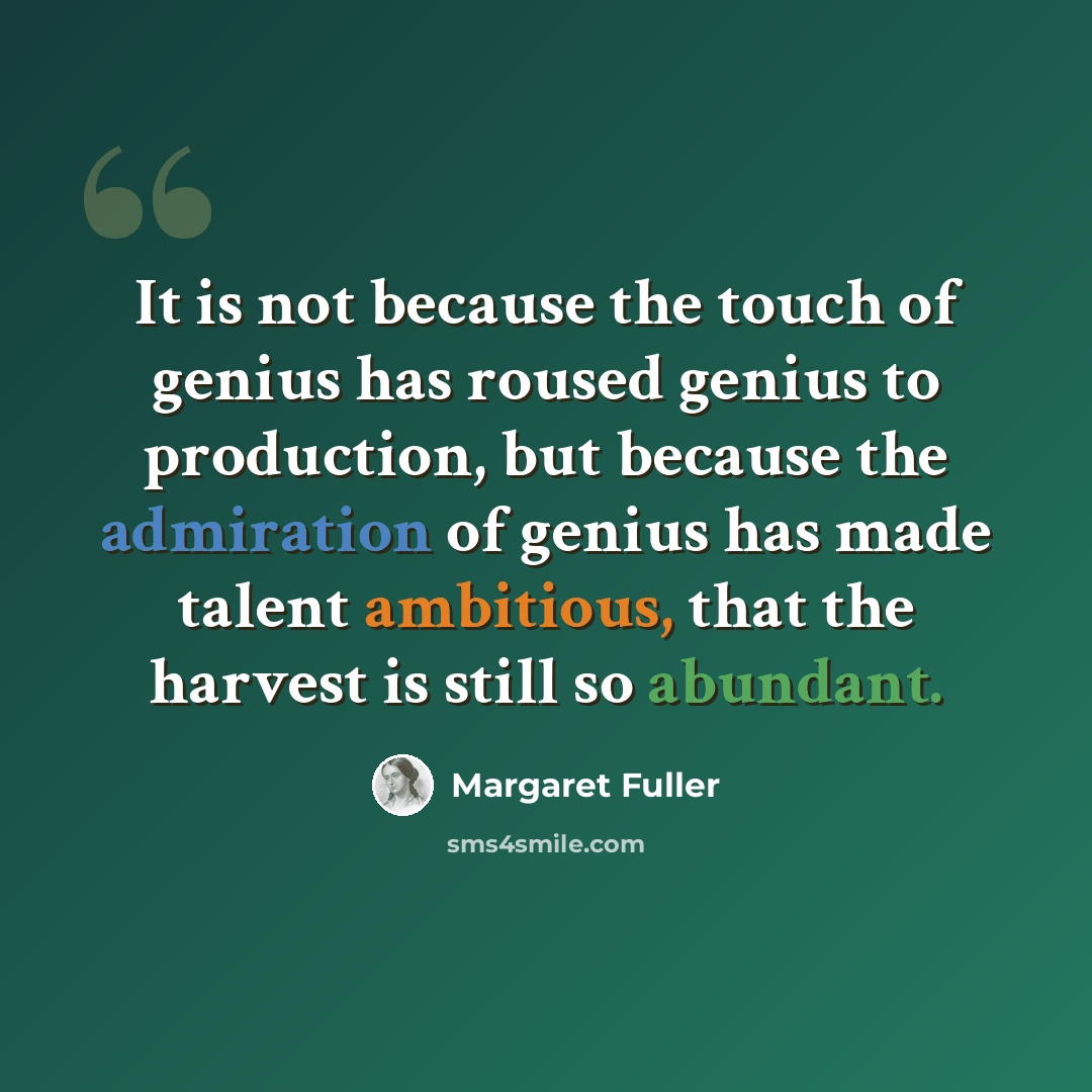 “It is not because the touch of genius has roused genius to production, but because the admiration of genius has made talent ambitious, that the harvest is still so abundant.” quote by Margaret Fuller