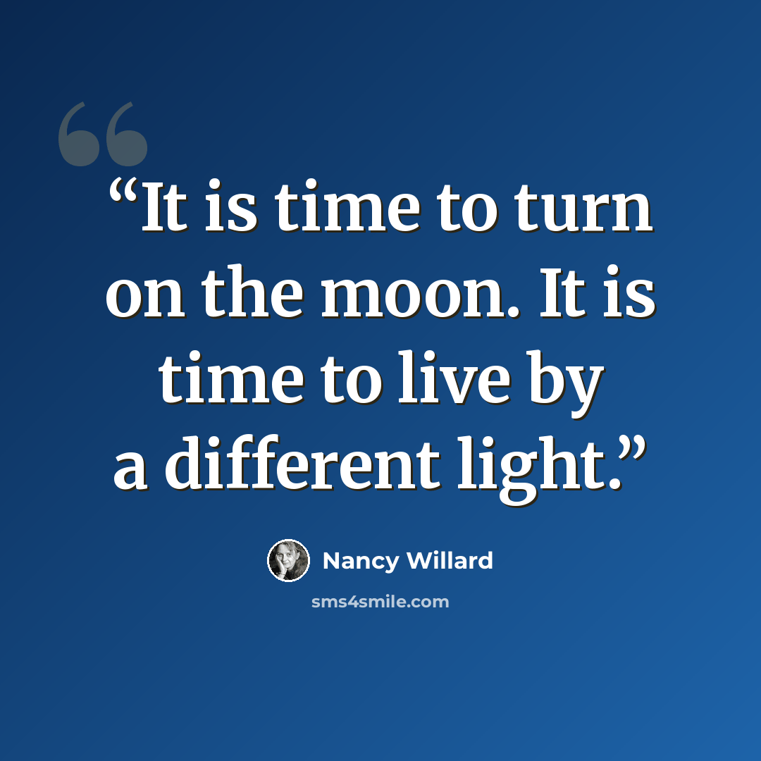 “It is time to turn on the moon. It is time to live by a different light.” quote by Nancy Willard