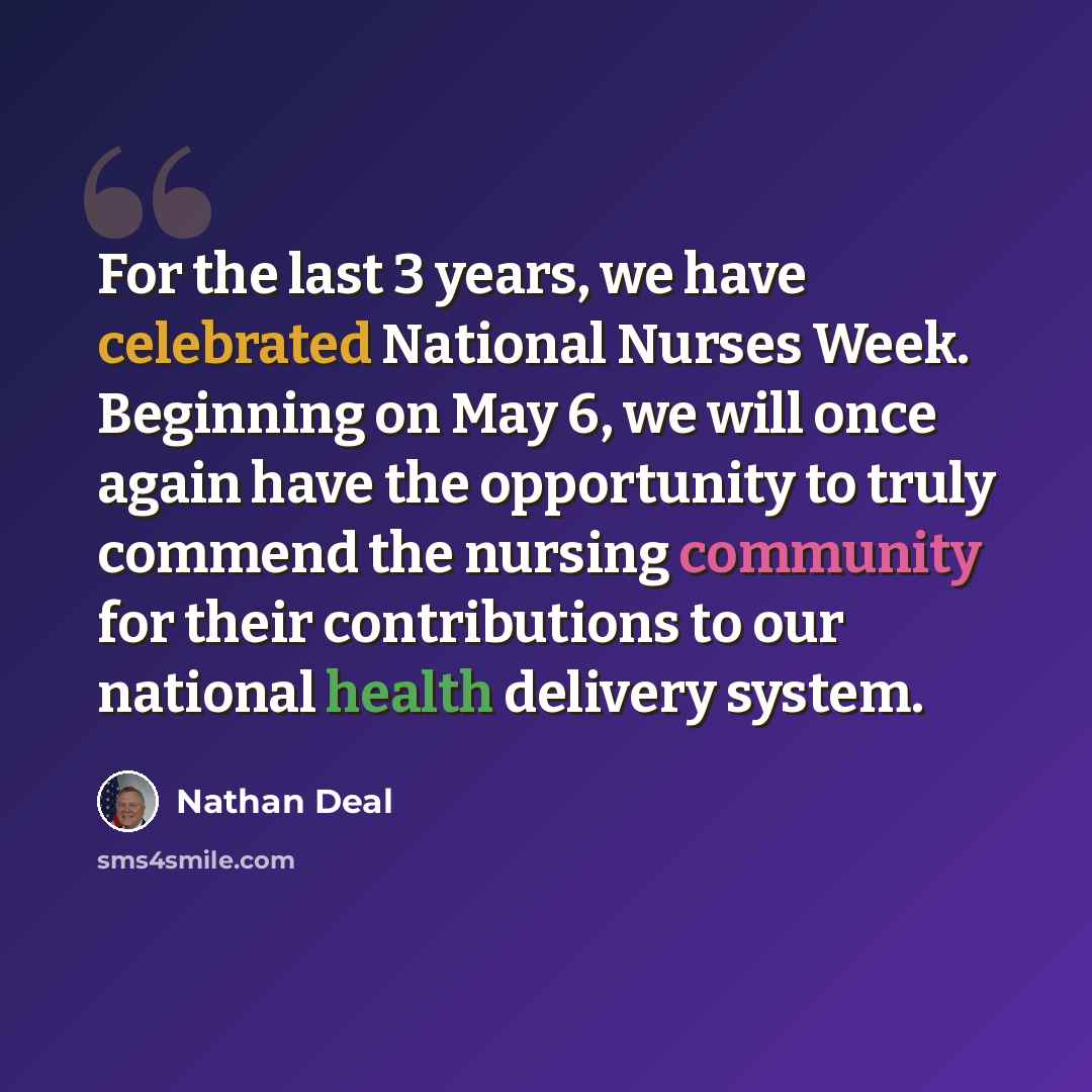 “For the last 3 years, we have celebrated National Nurses Week. Beginning on May 6, we will once again have the opportunity to truly commend the nursing community for their contributions to our national health delivery system.” quote by Nathan Deal