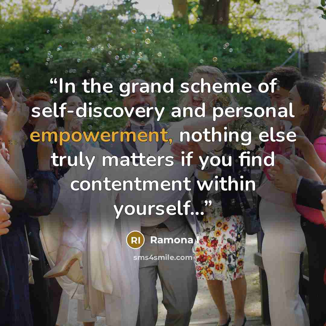 “In the grand scheme of self-discovery and personal empowerment, nothing else truly matters if you find contentment within yourself...” quote by Ramona I