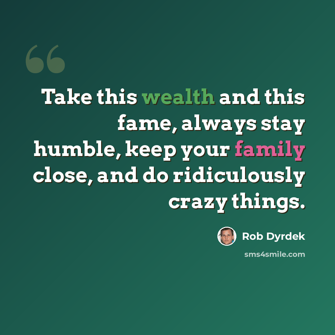 “Take this wealth and this fame, always stay humble, keep your family close, and do ridiculously crazy things.” quote by Rob Dyrdek