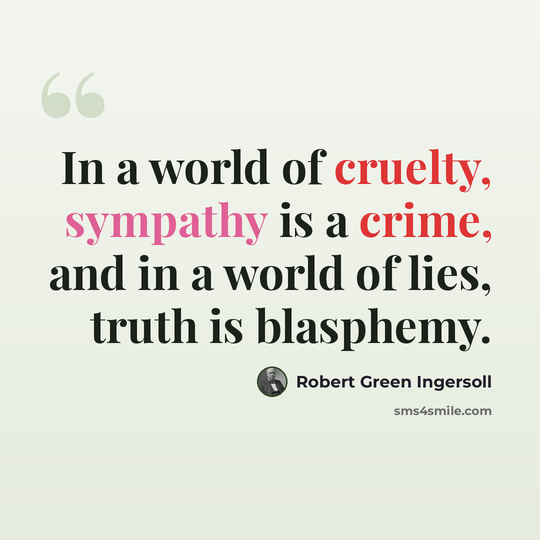 “In a world of cruelty, sympathy is a crime, and in a world of lies, truth is blasphemy.” quote by Robert Green Ingersoll