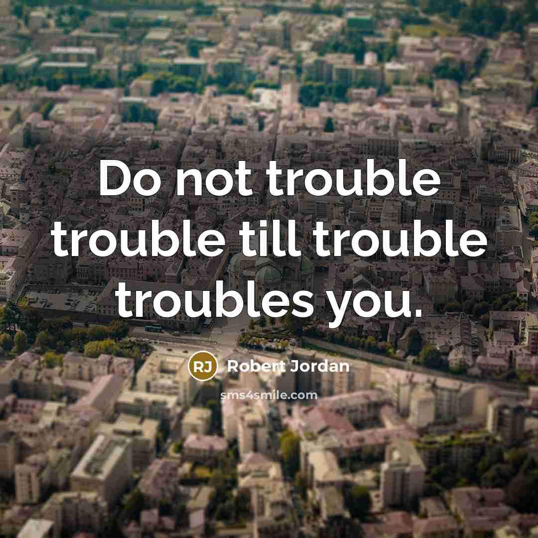 “Do not trouble trouble till trouble troubles you.” quote by Robert Jordan