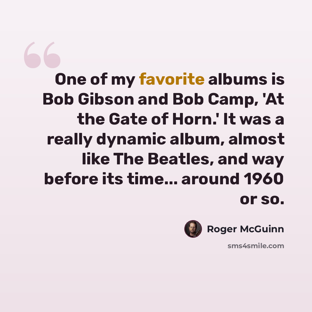 “One of my favorite albums is Bob Gibson and Bob Camp, 'At the Gate of Horn.' It was a really dynamic album, almost like The Beatles, and way before its time... around 1960 or so.” quote by Roger McGuinn