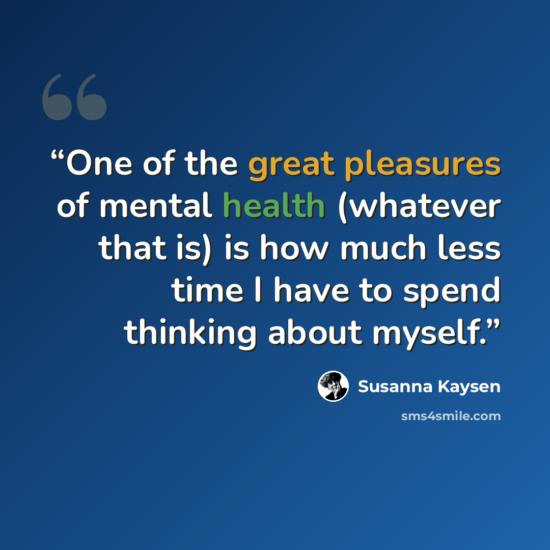 “One of the great pleasures of mental health (whatever that is) is how much less time I have to spend thinking about myself.” quote by Susanna Kaysen