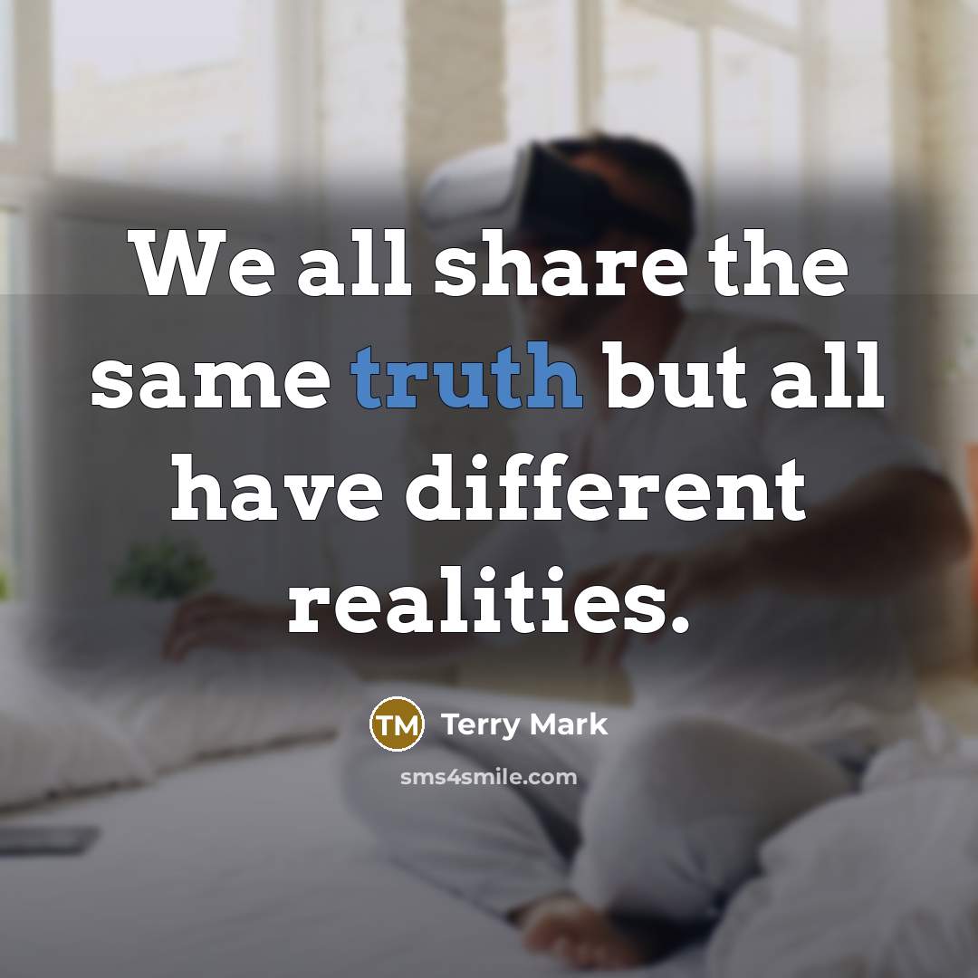 “We all share the same truth but all have different realities.” quote by Terry Mark