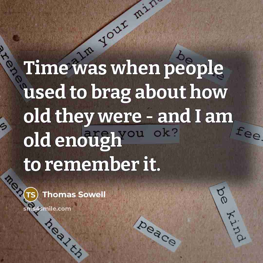 “Time was when people used to brag about how old they were - and I am old enough to remember it.” quote by Thomas Sowell