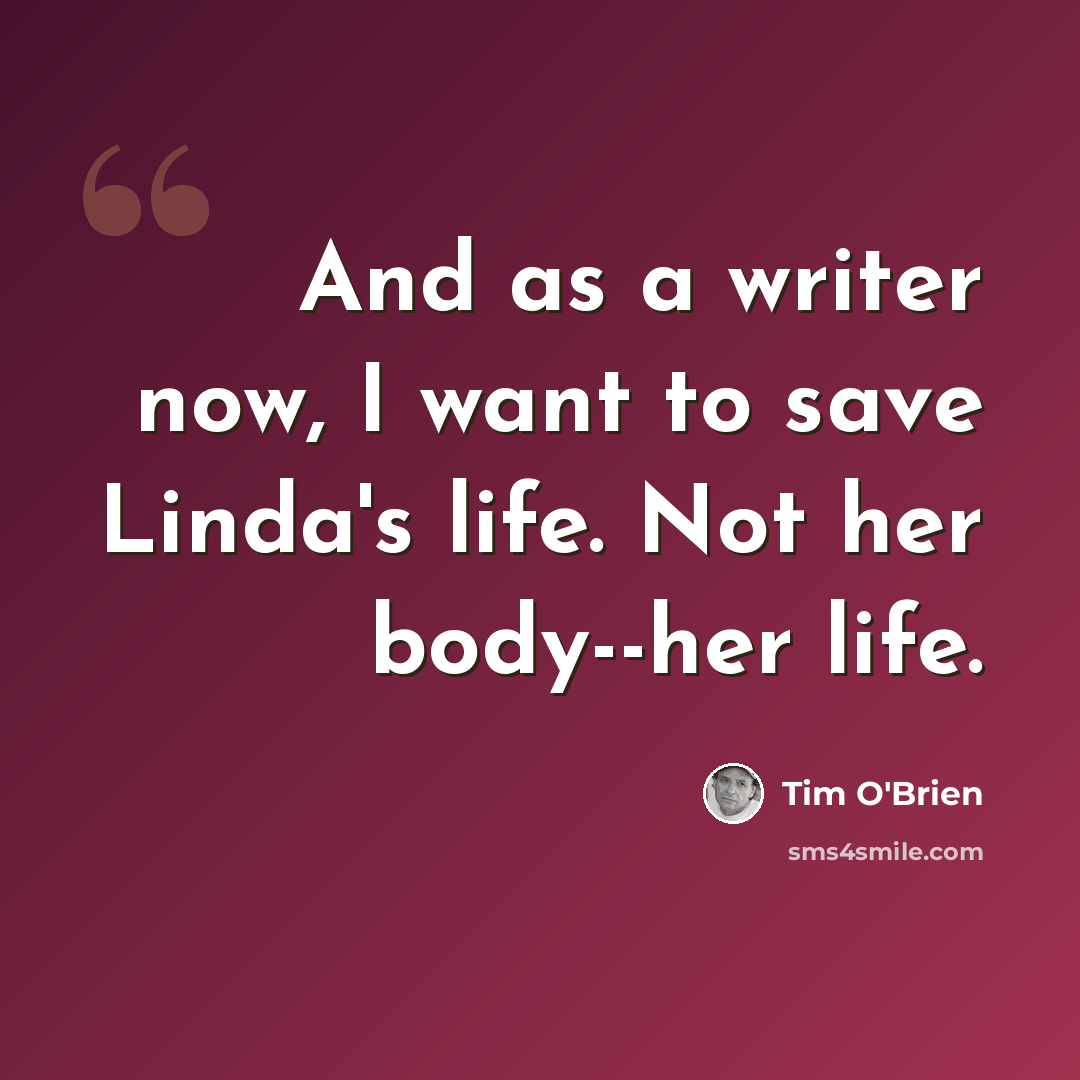 “And as a writer now, I want to save Linda's life. Not her body--her life.” quote by Tim O'Brien