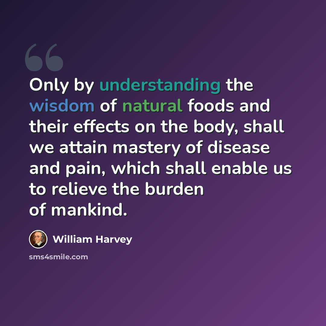 “Only by understanding the wisdom of natural foods and their effects on the body, shall we attain mastery of disease and pain, which shall enable us to relieve the burden of mankind.” quote by William Harvey