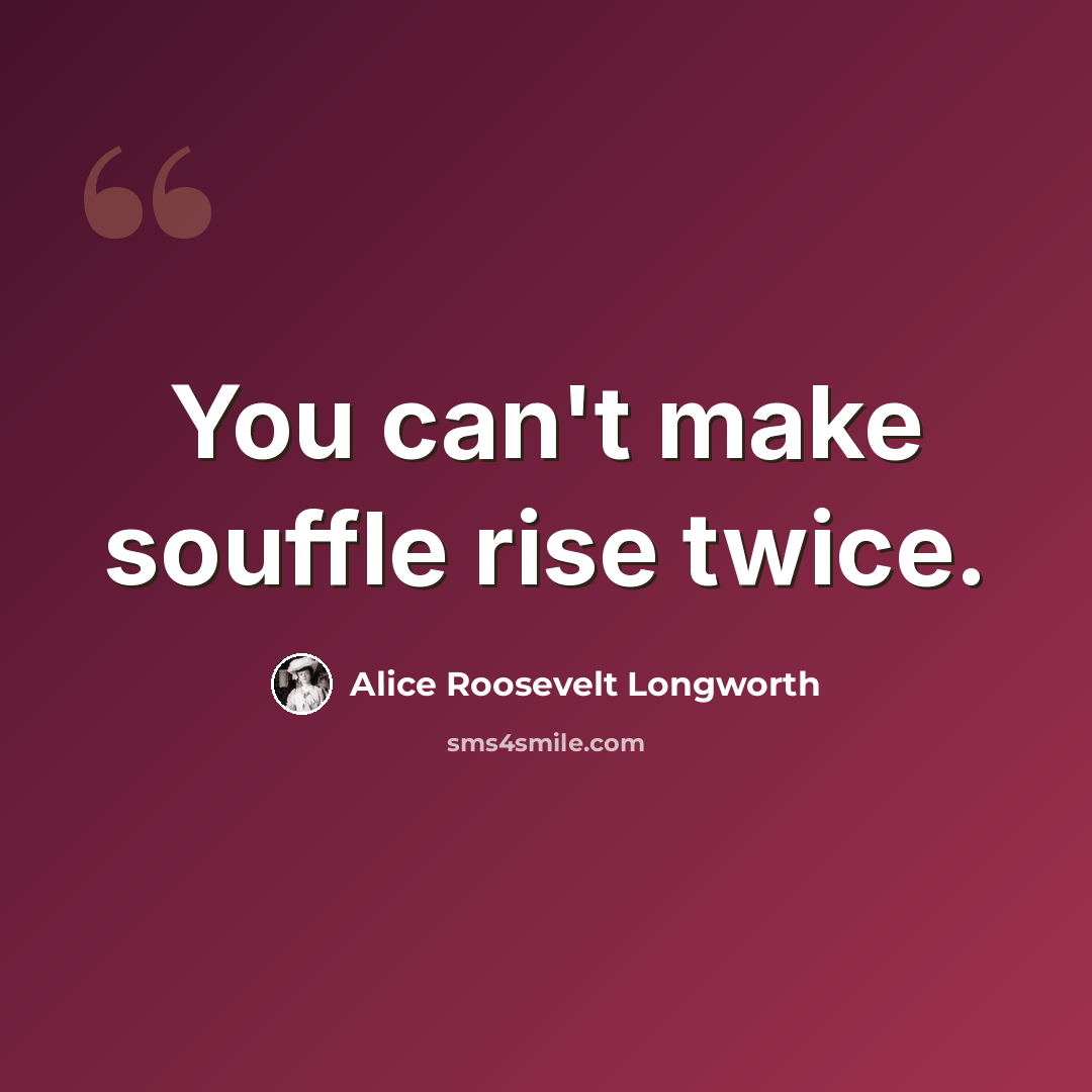 “You can't make souffle rise twice.” quote by Alice Roosevelt Longworth