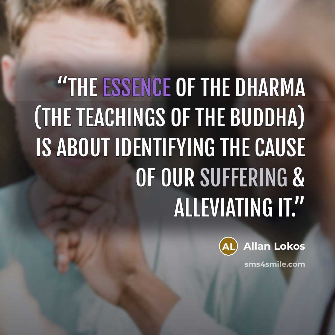 “The essence of the Dharma (the teachings of the Buddha) is about identifying the cause of our suffering & alleviating it.” quote by Allan Lokos