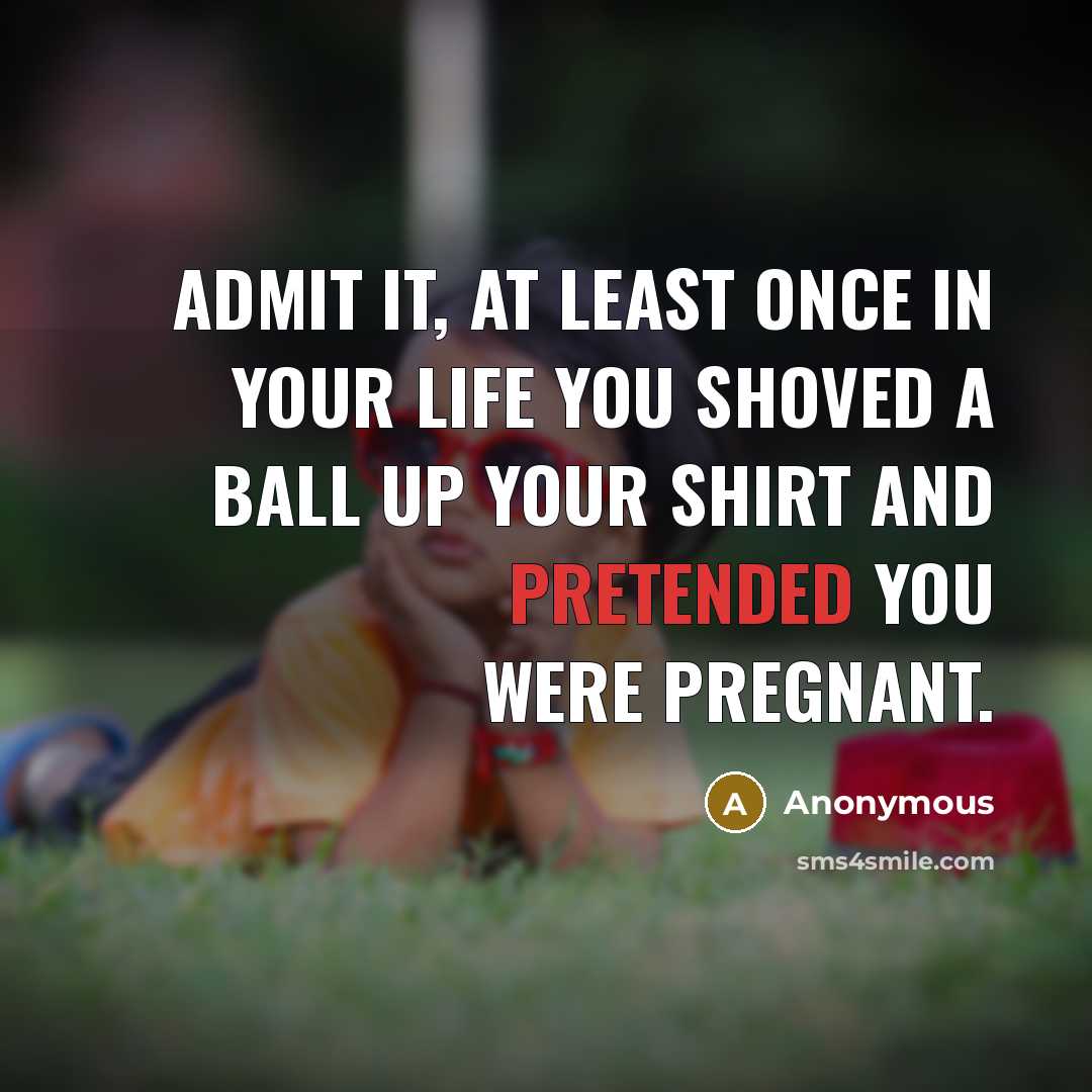 “Admit it, at least once in your life you shoved a ball up your shirt and pretended you were pregnant.” quote by Anonymous