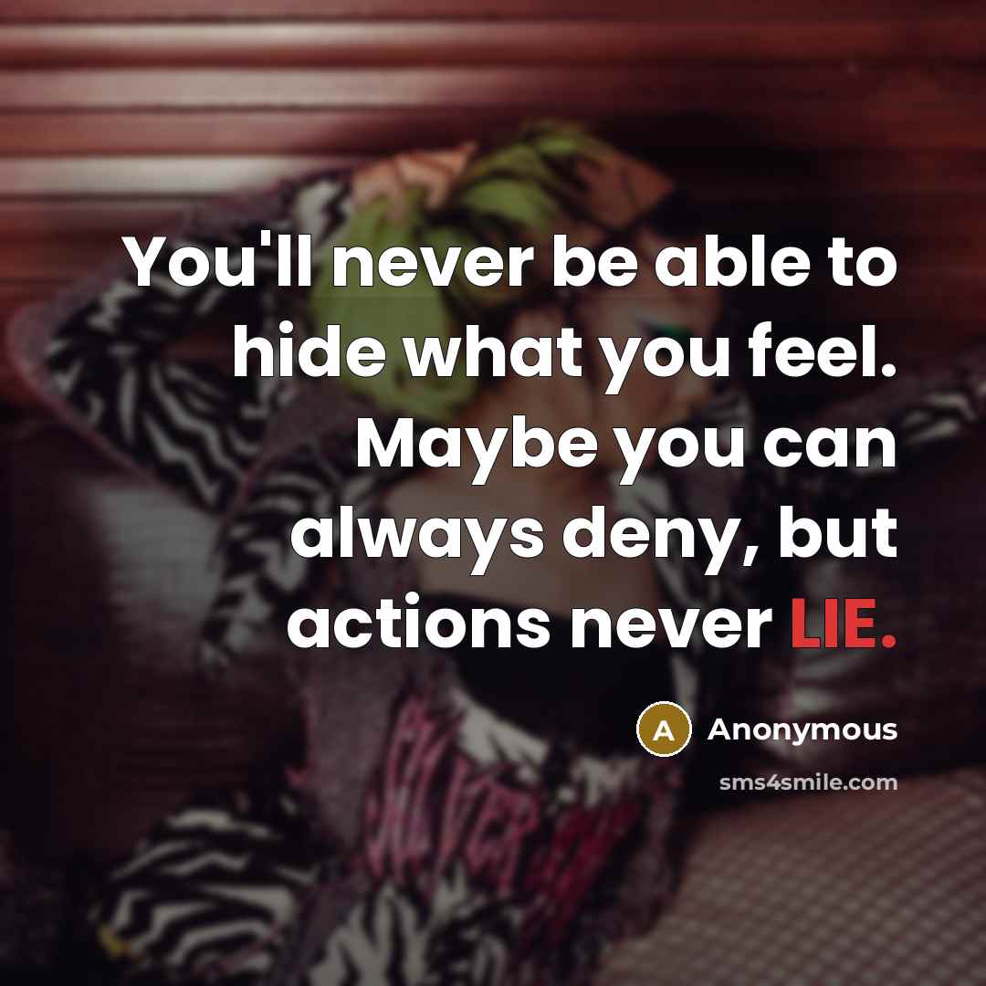 “You'll never be able to hide what you feel. Maybe you can always deny, but actions never LIE.” quote by Anonymous