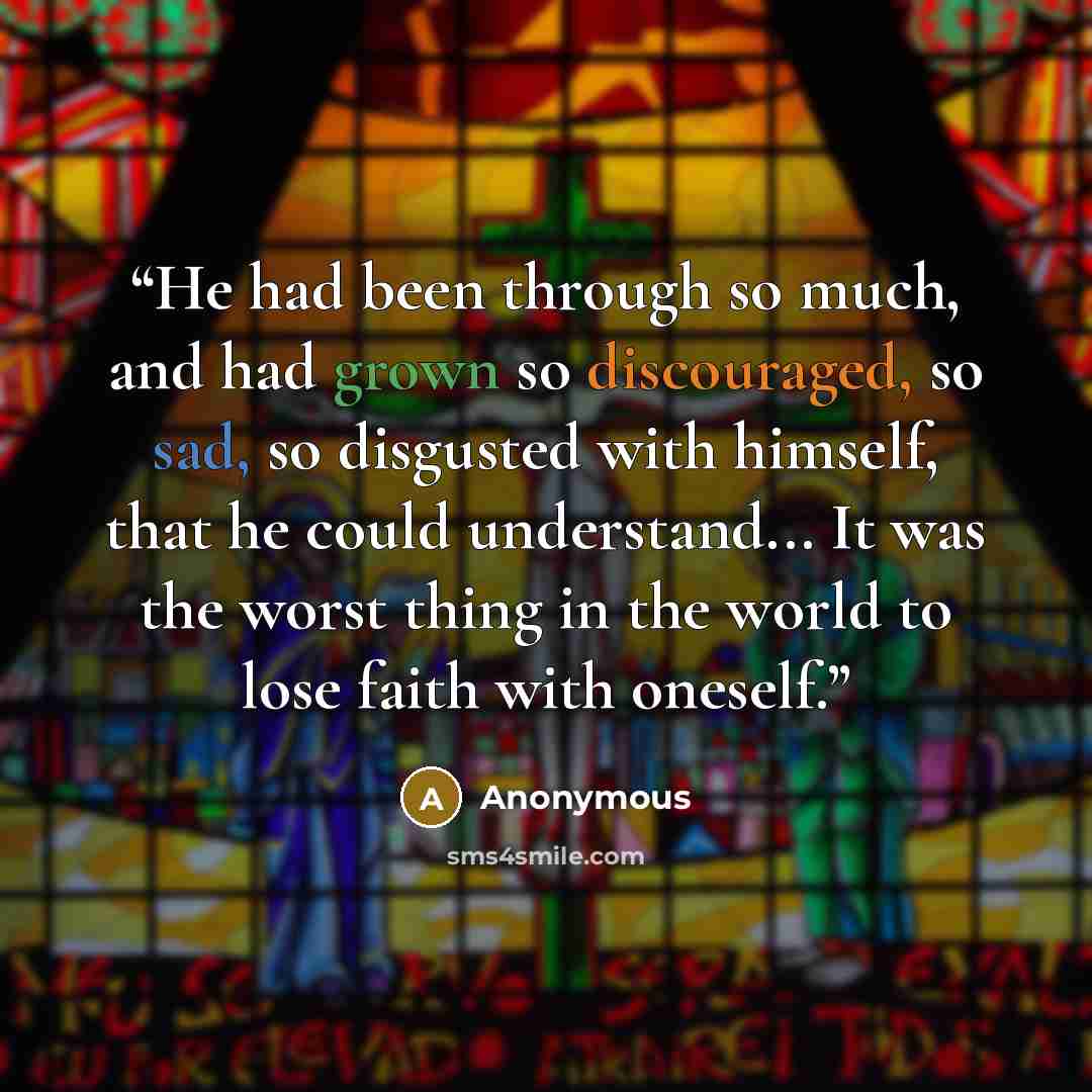 “He had been through so much, and had grown so discouraged, so sad, so disgusted with himself, that he could understand... It was the worst thing in the world to lose faith with oneself.” quote by Anonymous