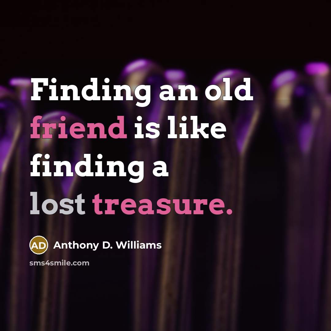 “Finding an old friend is like finding a lost treasure.” quote by Anthony D. Williams