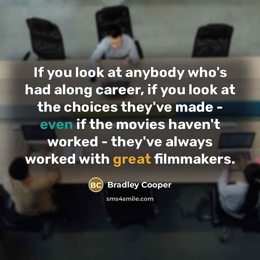 “If you look at anybody who's had along career, if you look at the choices they've made - even if the movies haven't worked - they've always worked with great filmmakers.” quote by Bradley Cooper