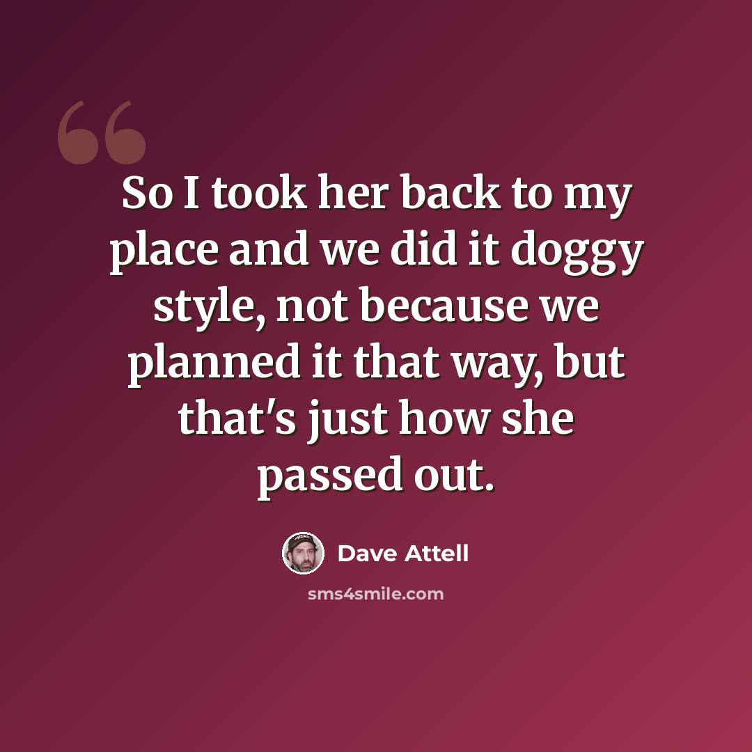 “So I took her back to my place and we did it doggy style, not because we planned it that way, but that's just how she passed out.” quote by Dave Attell