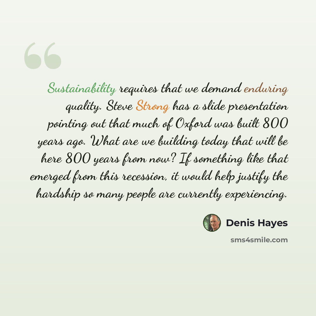 “Sustainability requires that we demand enduring quality. Steve Strong has a slide presentation pointing out that much of Oxford was built 800 years ago. What are we building today that will be here 800 years from now? If something like that emerged from this recession, it would help justify the…” quote by Denis Hayes