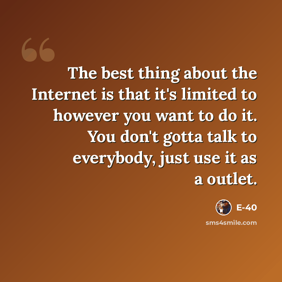 “The best thing about the Internet is that it's limited to however you want to do it. You don't gotta talk to everybody, just use it as a outlet.” quote by E-40