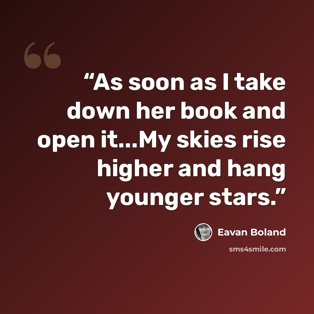 “As soon as I take down her book and open it...My skies rise higher and hang younger stars.” quote by Eavan Boland