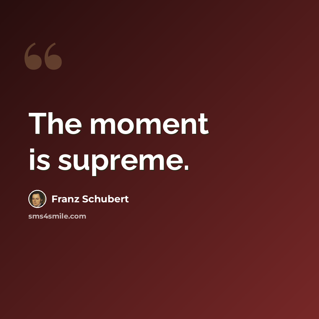 “The moment is supreme.” quote by Franz Schubert