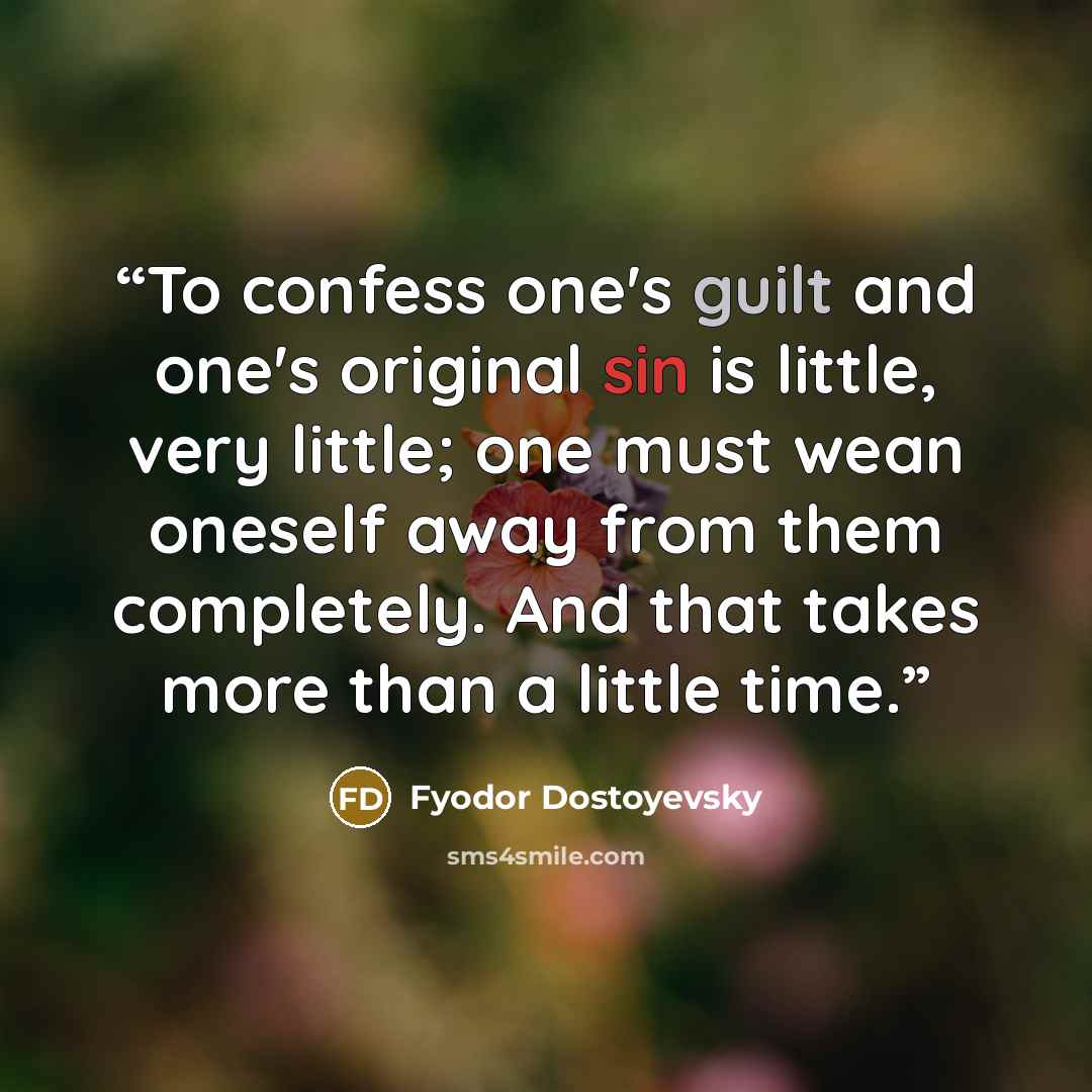 “To confess one's guilt and one's original sin is little, very little; one must wean oneself away from them completely. And that takes more than a little time.” quote by Fyodor Dostoyevsky
