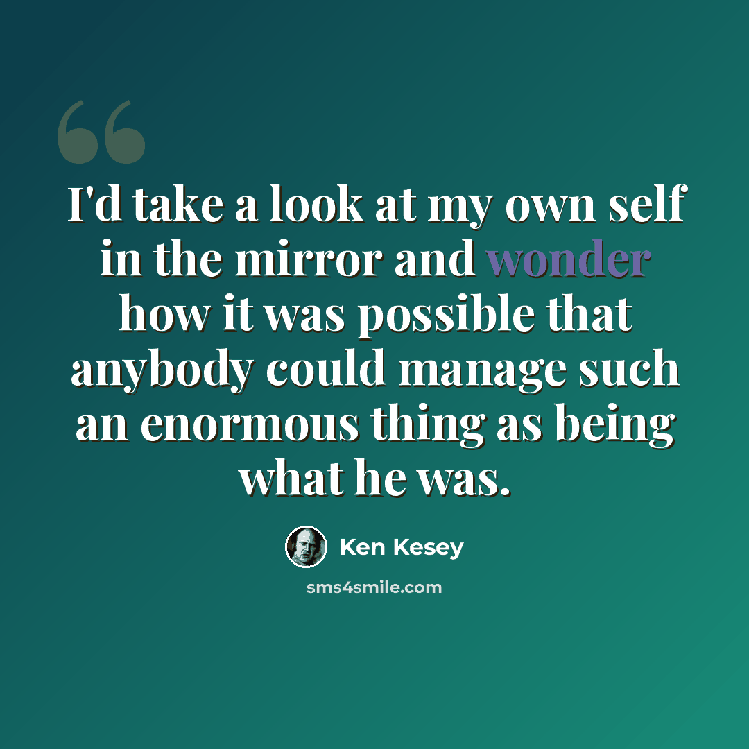 “I'd take a look at my own self in the mirror and wonder how it was possible that anybody could manage such an enormous thing as being what he was.” quote by Ken Kesey