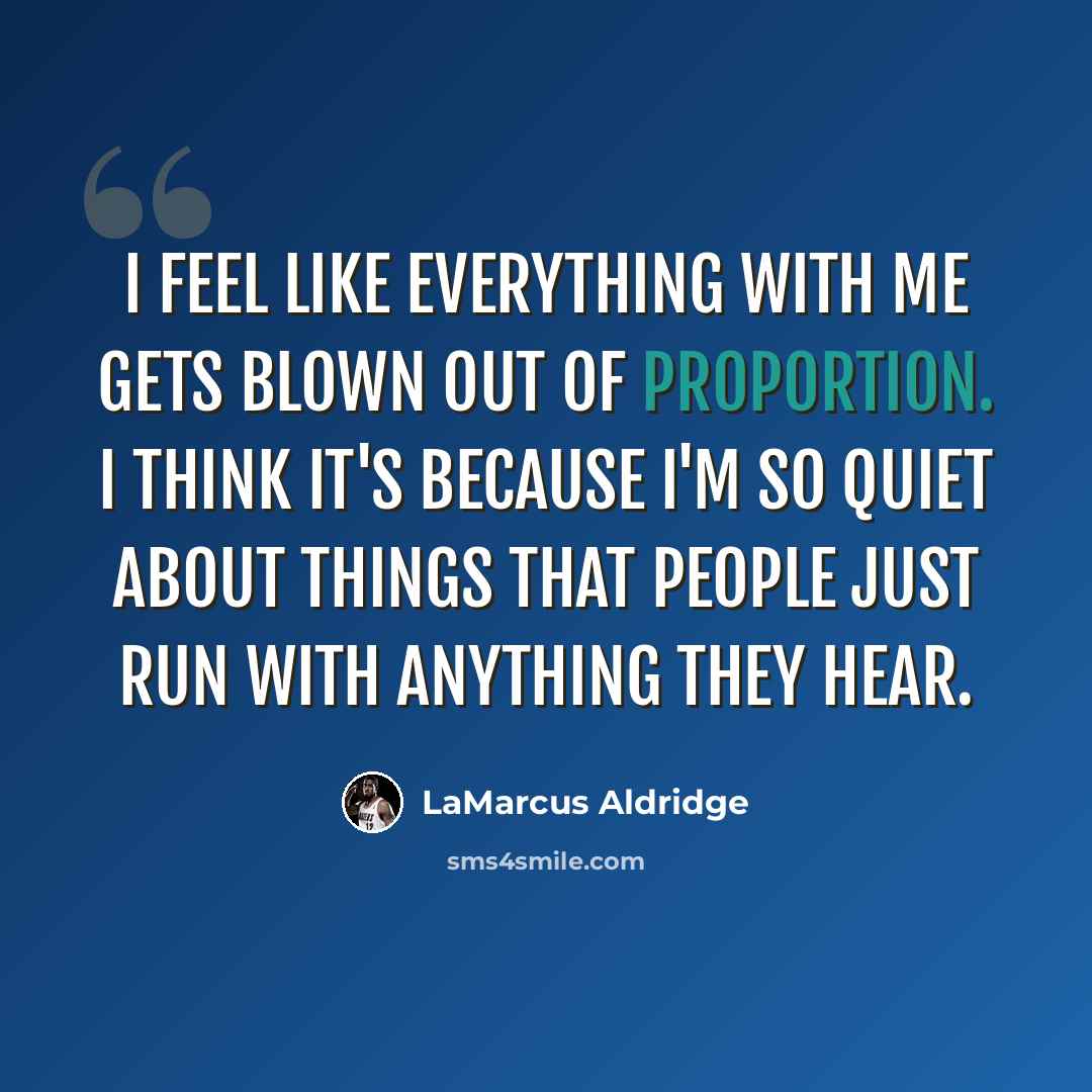 “I feel like everything with me gets blown out of proportion. I think it's because I'm so quiet about things that people just run with anything they hear.” quote by LaMarcus Aldridge