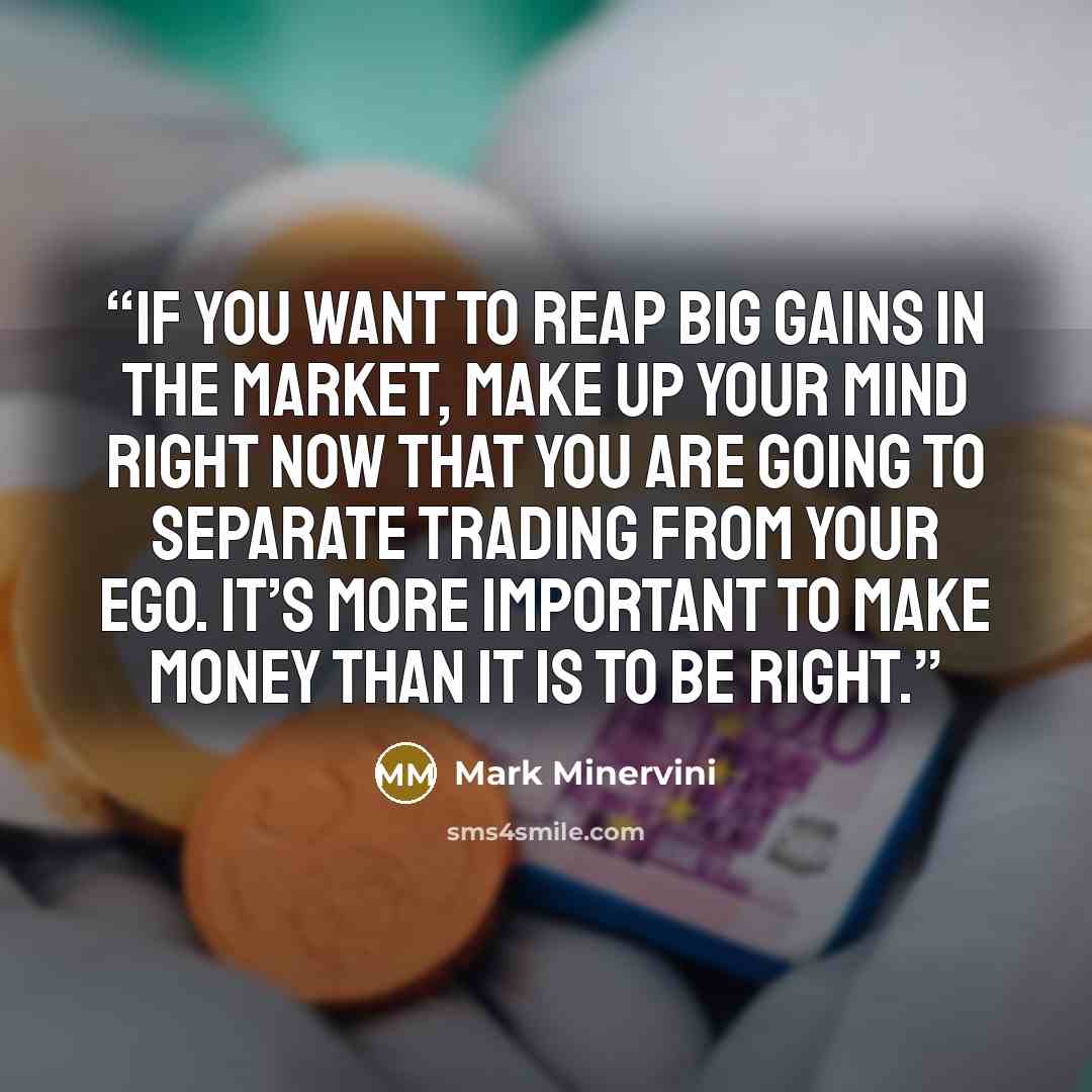 “If you want to reap big gains in the market, make up your mind right now that you are going to separate trading from your ego. It’s more important to make money than it is to be right.” quote by Mark Minervini