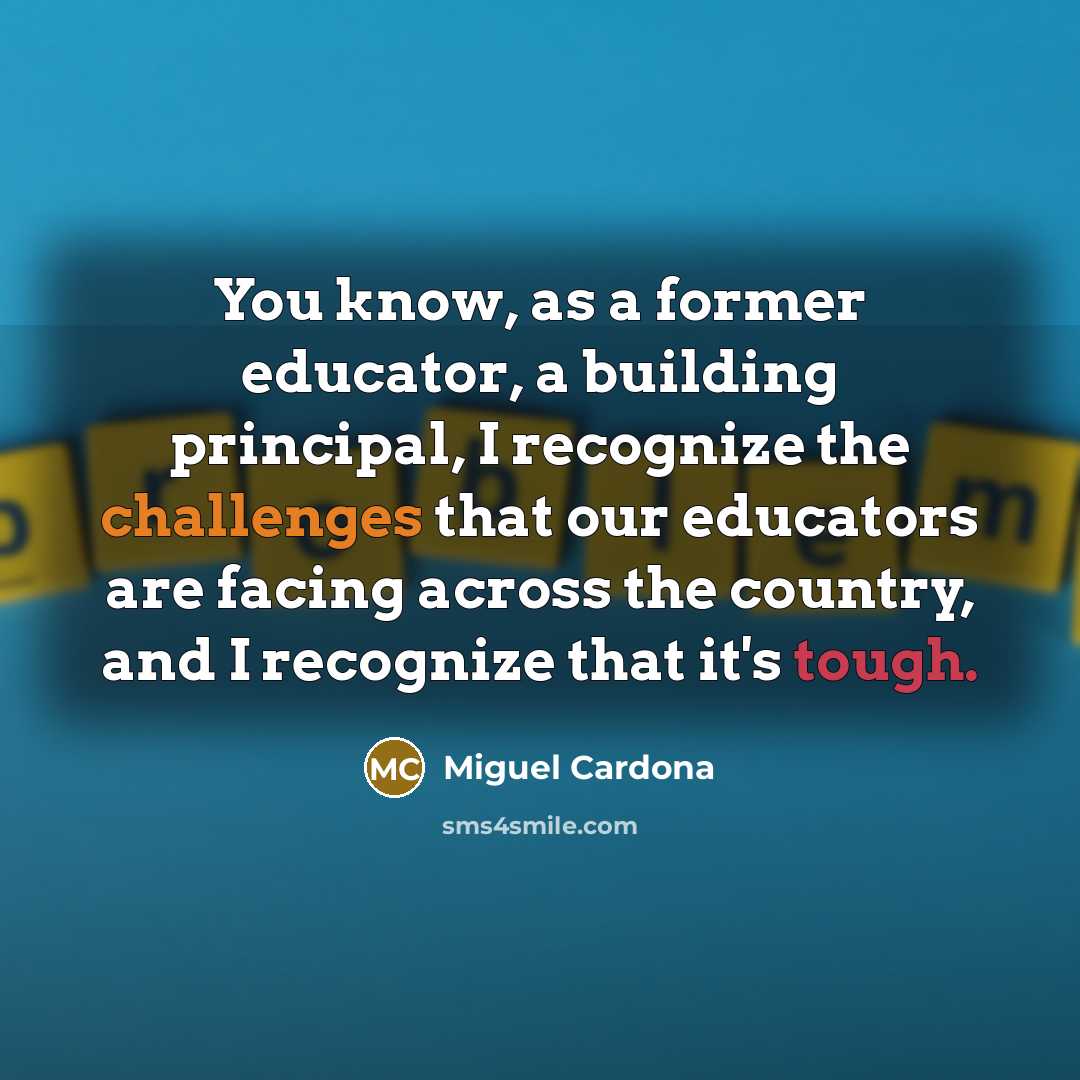 “You know, as a former educator, a building principal, I recognize the challenges that our educators are facing across the country, and I recognize that it's tough.” quote by Miguel Cardona