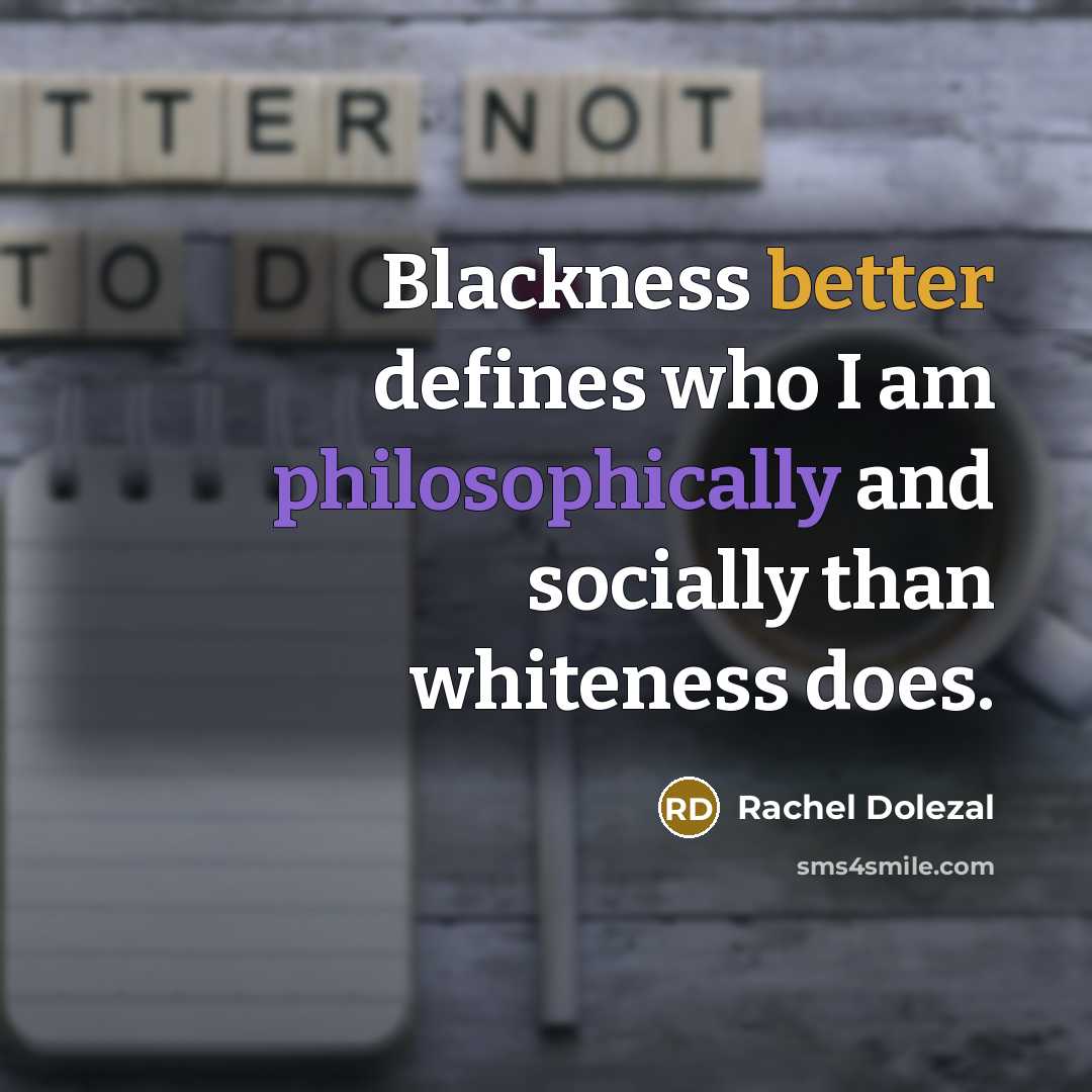 “Blackness better defines who I am philosophically and socially than whiteness does.” quote by Rachel Dolezal