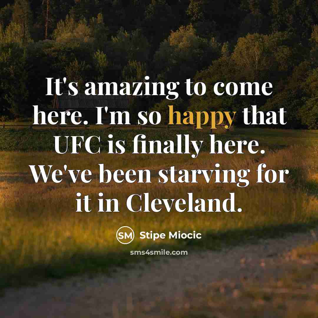 “It's amazing to come here. I'm so happy that UFC is finally here. We've been starving for it in Cleveland.” quote by Stipe Miocic