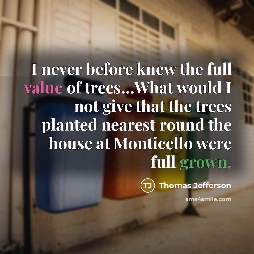 “I never before knew the full value of trees…What would I not give that the trees planted nearest round the house at Monticello were full grown.” quote by Thomas Jefferson