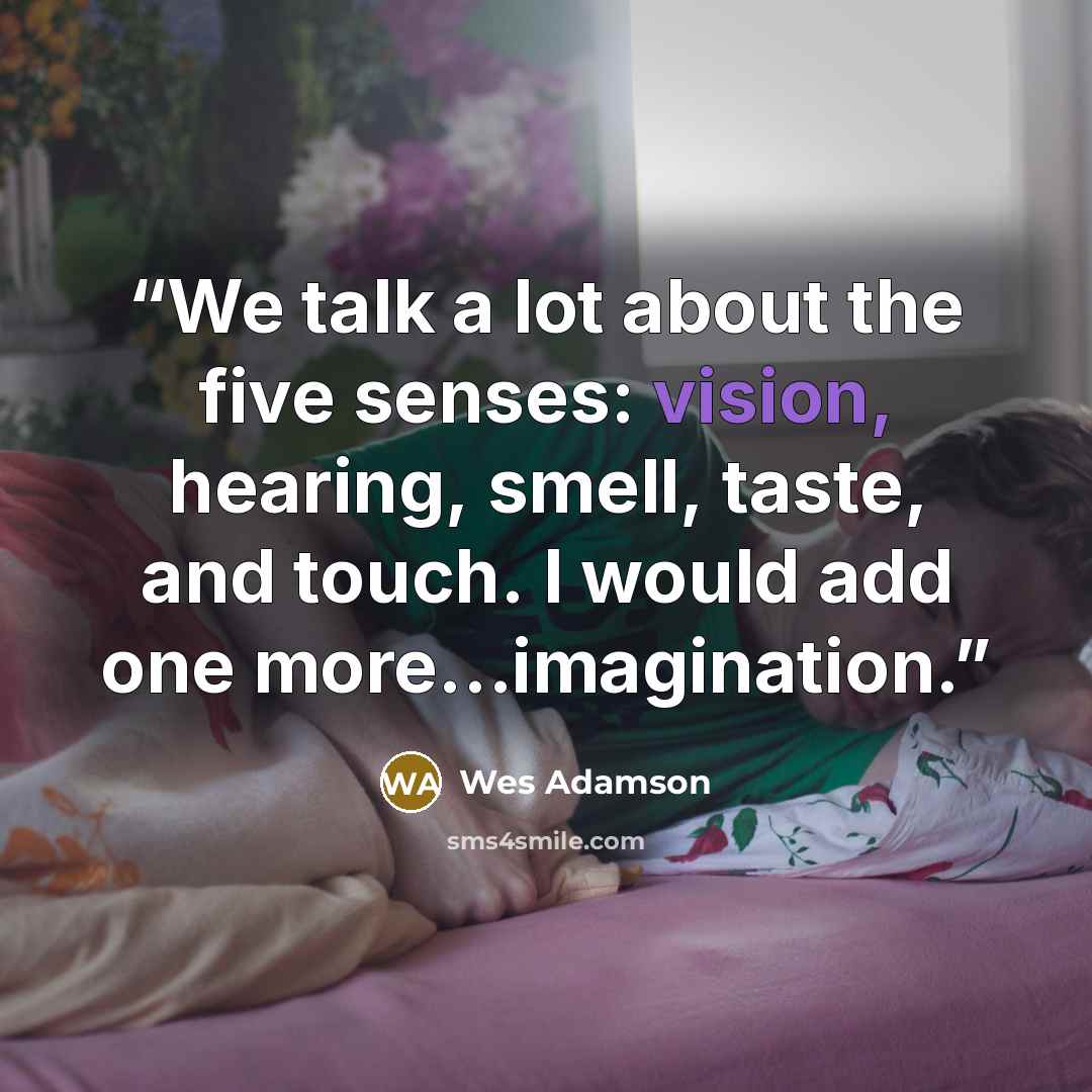 “We talk a lot about the five senses: vision, hearing, smell, taste, and touch. I would add one more…imagination.” quote by Wes Adamson