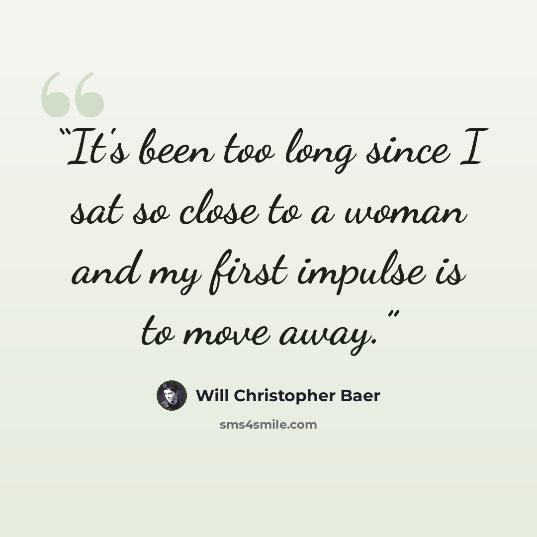 “It's been too long since I sat so close to a woman and my first impulse is to move away.” quote by Will Christopher Baer