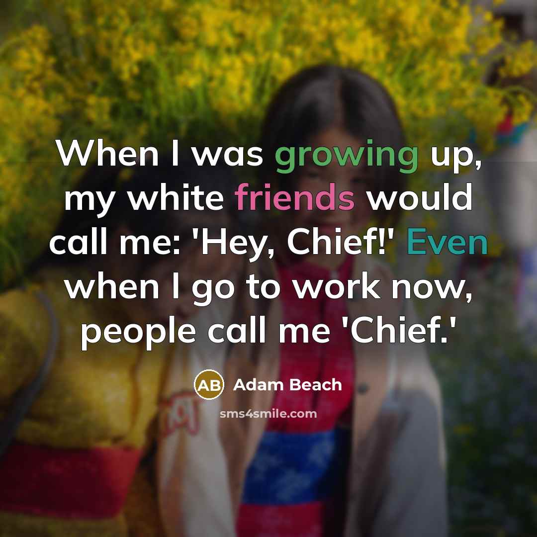 “When I was growing up, my white friends would call me: 'Hey, Chief!' Even when I go to work now, people call me 'Chief.'” quote by Adam Beach
