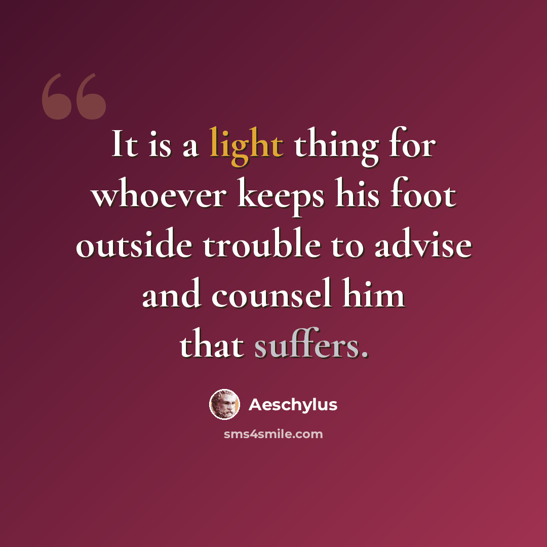 “It is a light thing for whoever keeps his foot outside trouble to advise and counsel him that suffers.” quote by Aeschylus