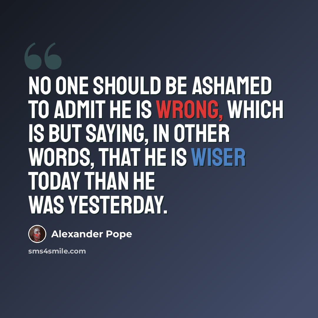 “No one should be ashamed to admit he is wrong, which is but saying, in other words, that he is wiser today than he was yesterday.” quote by Alexander Pope