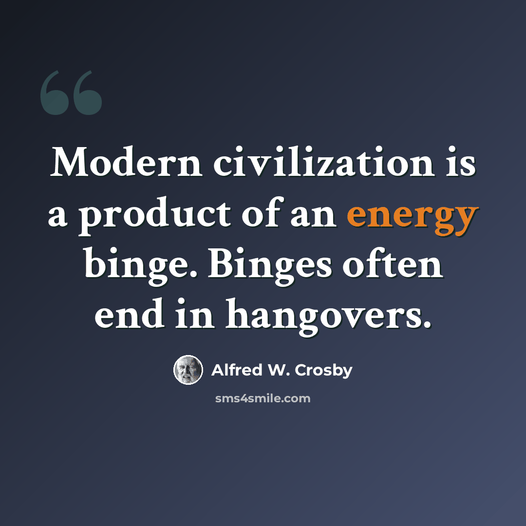 “Modern civilization is a product of an energy binge. Binges often end in hangovers.” quote by Alfred W. Crosby