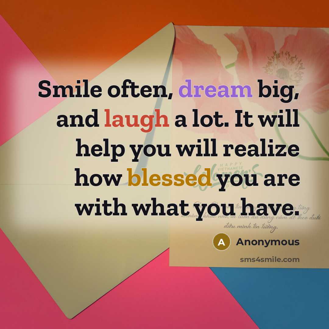 “Smile often, dream big, and laugh a lot. It will help you will realize how blessed you are with what you have.” quote by Anonymous