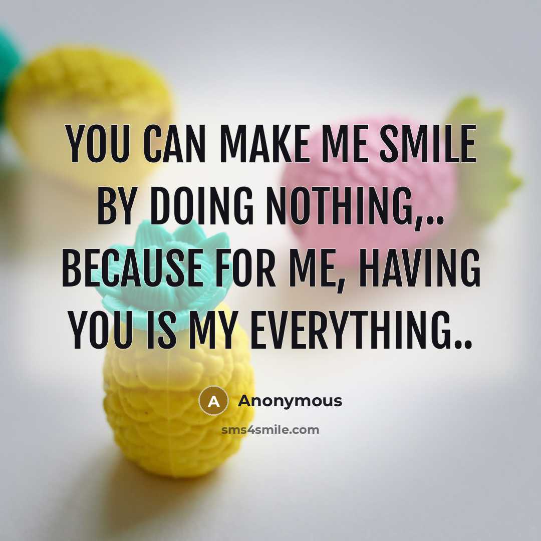 “You can make me smile by doing nothing,.. because for me, having you is my everything..” quote by Anonymous