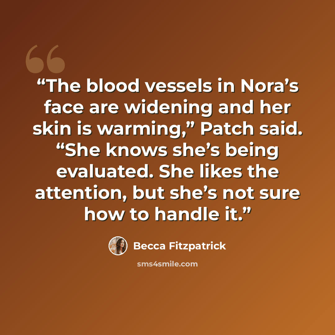 “The blood vessels in Nora’s face are widening and her skin is warming,” Patch said. “She knows she’s being evaluated. She likes the attention, but she’s not sure how to handle it.” quote by Becca Fitzpatrick