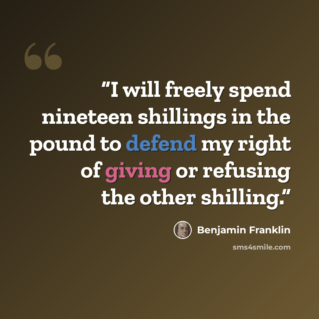 “I will freely spend nineteen shillings in the pound to defend my right of giving or refusing the other shilling.” quote by Benjamin Franklin