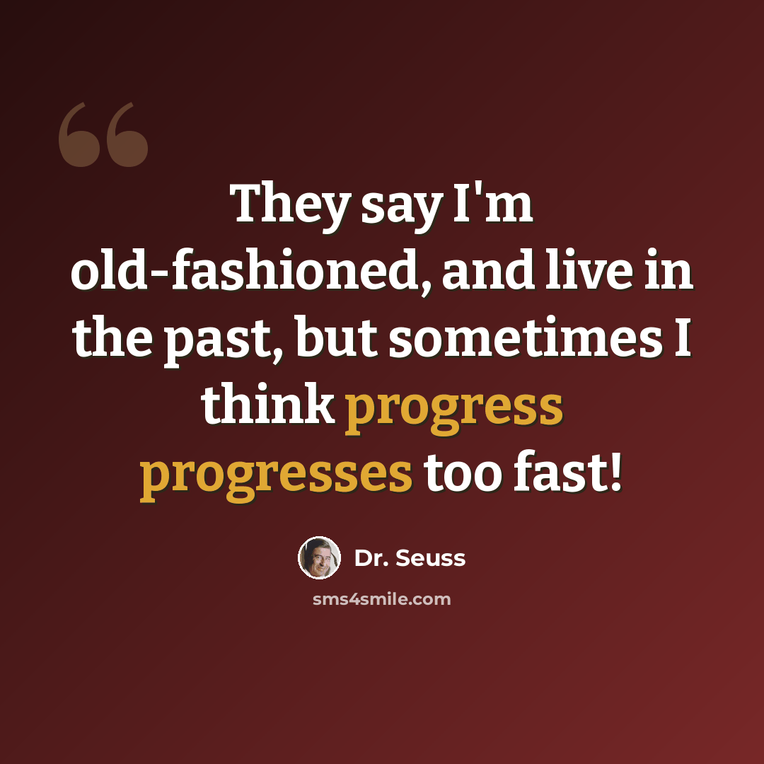 “They say I'm old-fashioned, and live in the past, but sometimes I think progress progresses too fast!” quote by Dr. Seuss