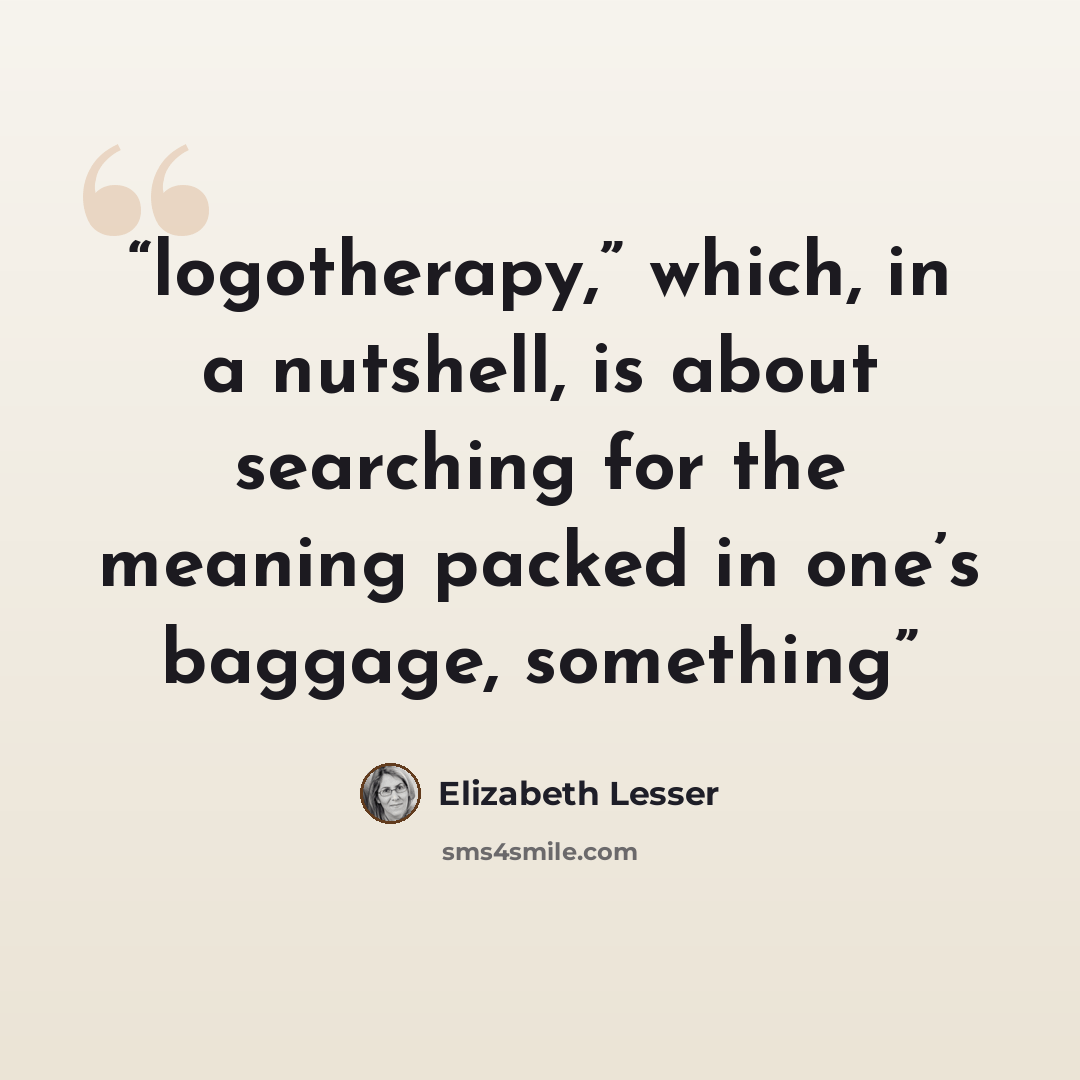 “logotherapy,” which, in a nutshell, is about searching for the meaning packed in one’s baggage, something” quote by Elizabeth Lesser