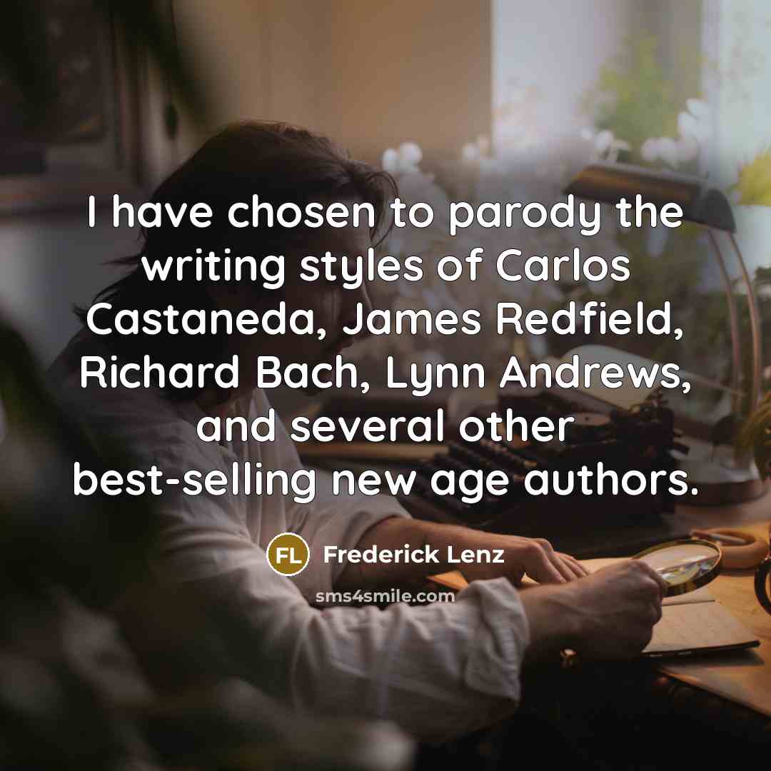 “I have chosen to parody the writing styles of Carlos Castaneda, James Redfield, Richard Bach, Lynn Andrews, and several other best-selling new age authors.” quote by Frederick Lenz