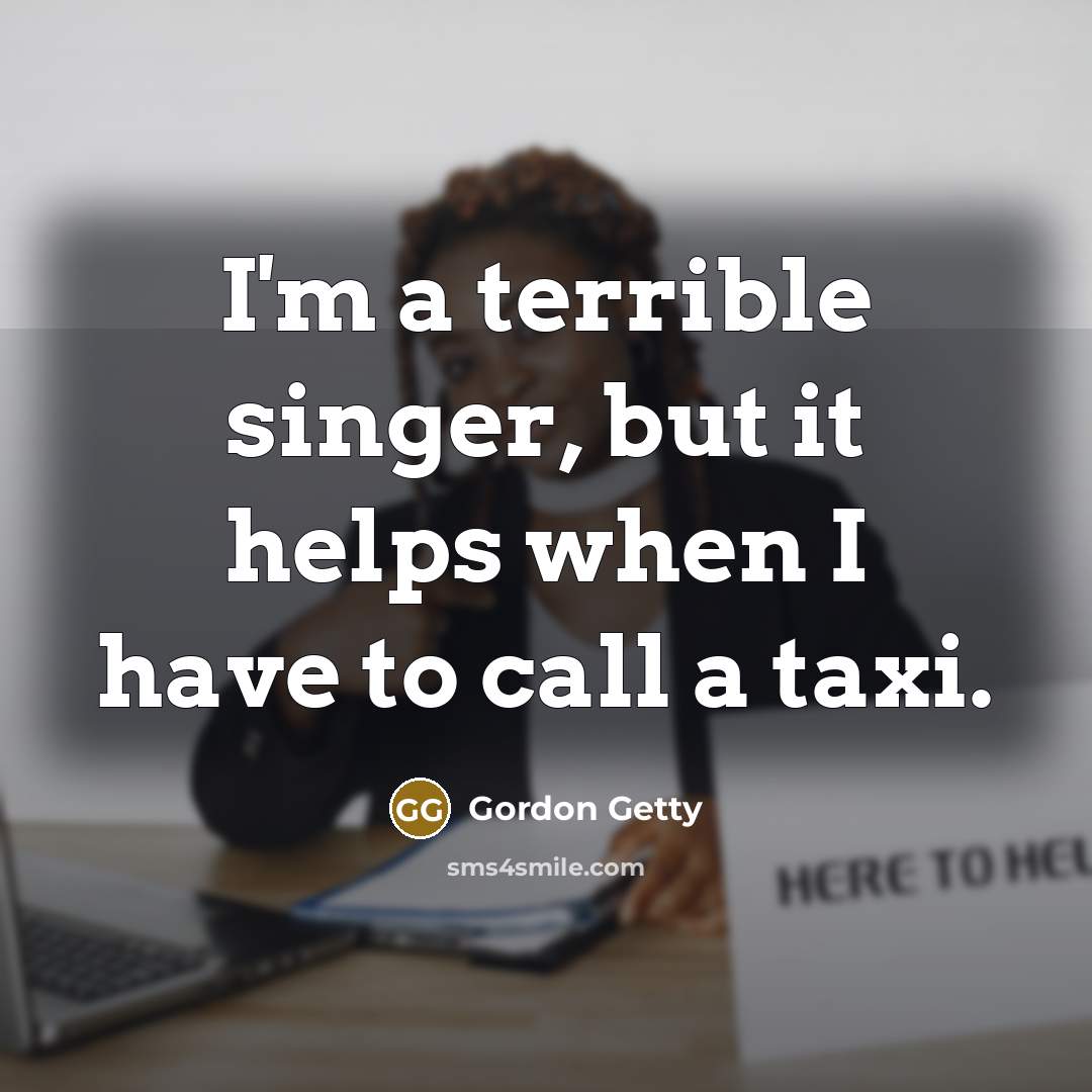 “I'm a terrible singer, but it helps when I have to call a taxi.” quote by Gordon Getty