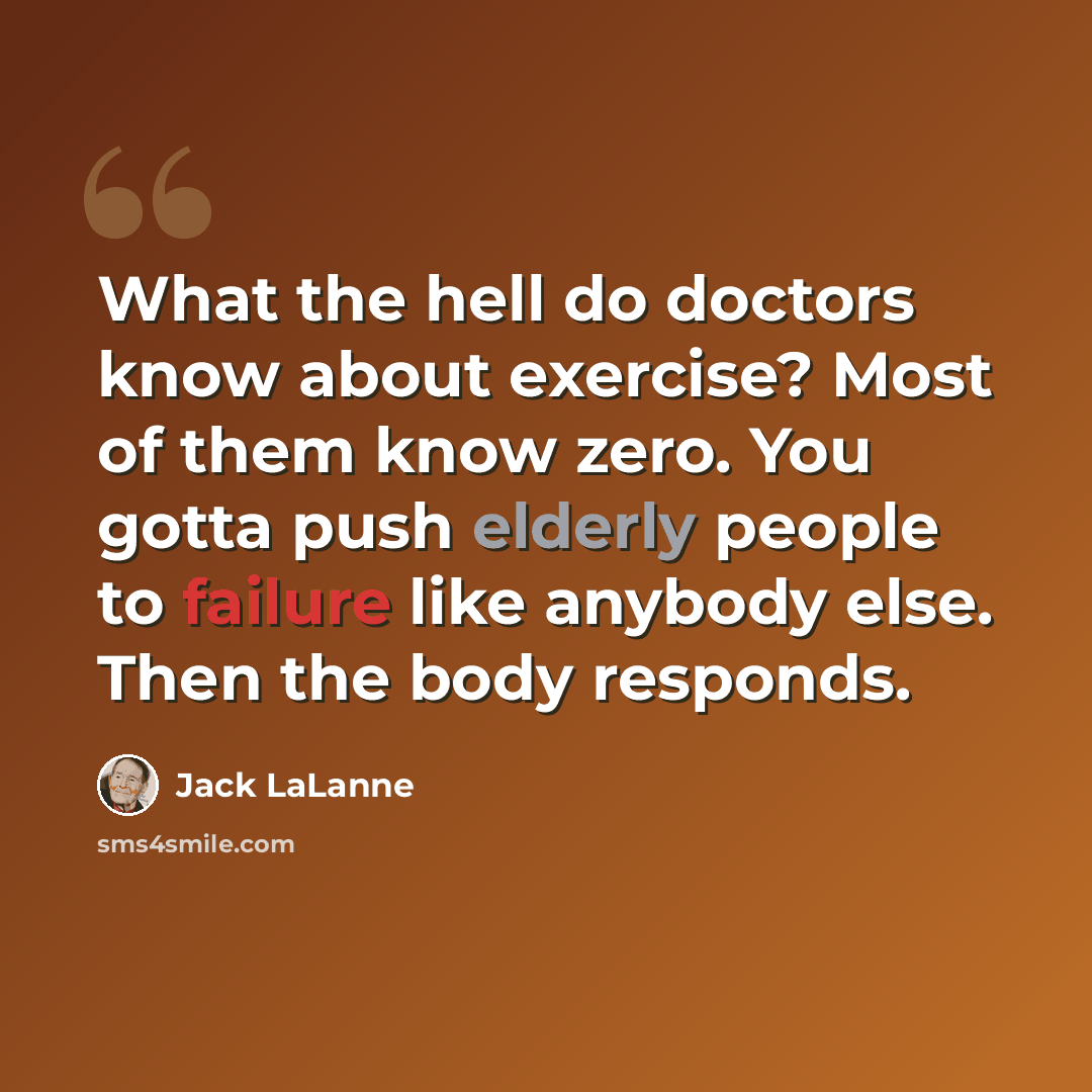 “What the hell do doctors know about exercise? Most of them know zero. You gotta push elderly people to failure like anybody else. Then the body responds.” quote by Jack LaLanne