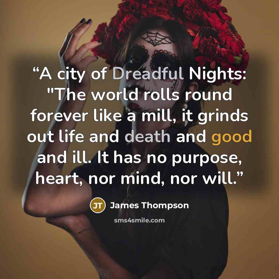 “A city of Dreadful Nights: "The world rolls round forever like a mill, it grinds out life and death and good and ill. It has no purpose, heart, nor mind, nor will.” quote by James Thompson